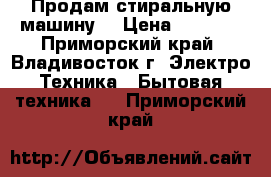 Продам стиральную машину  › Цена ­ 6 500 - Приморский край, Владивосток г. Электро-Техника » Бытовая техника   . Приморский край